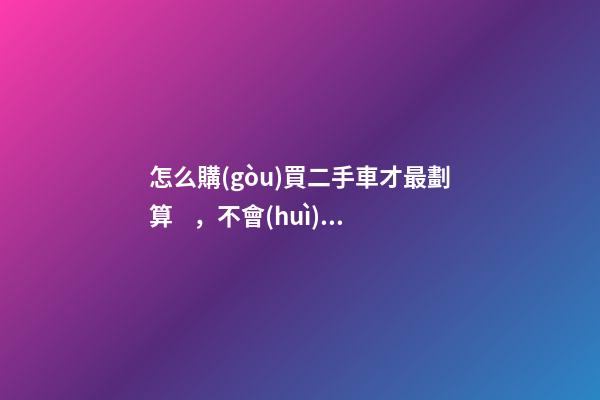 怎么購(gòu)買二手車才最劃算，不會(huì)被坑？